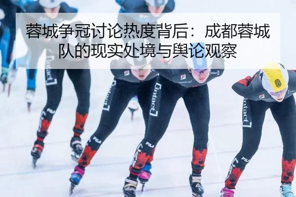 蓉城争冠讨论热度背后：成都蓉城队的现实处境与舆论观察